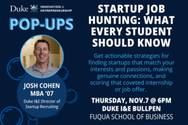 Duke I and E Pop-Up. Startup Job Hunting: What Every Student Should Know with Josh Cohen MBA '07. Thursday, November 7 at 6pm. Fuqua School of Business